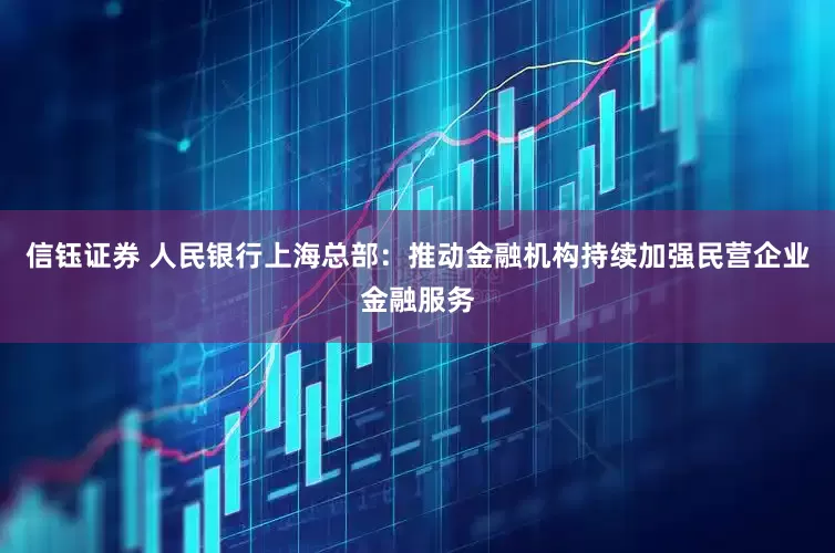 信钰证券 人民银行上海总部：推动金融机构持续加强民营企业金融服务