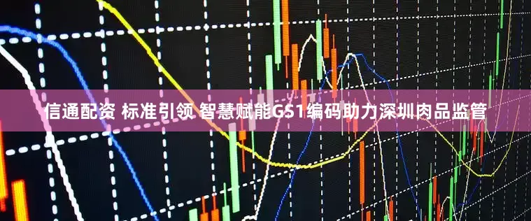 信通配资 标准引领 智慧赋能GS1编码助力深圳肉品监管