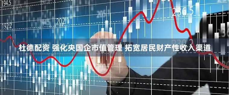 杜德配资 强化央国企市值管理 拓宽居民财产性收入渠道