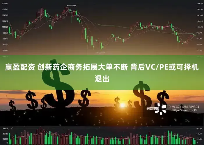 赢盈配资 创新药企商务拓展大单不断 背后VC/PE或可择机退出