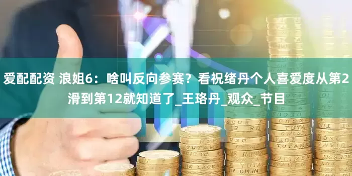 爱配配资 浪姐6：啥叫反向参赛？看祝绪丹个人喜爱度从第2滑到第12就知道了_王珞丹_观众_节目