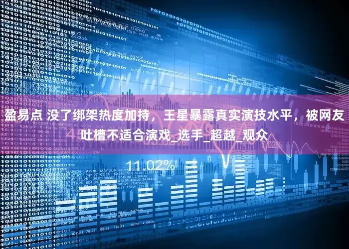 盈易点 没了绑架热度加持，王星暴露真实演技水平，被网友吐槽不适合演戏_选手_超越_观众