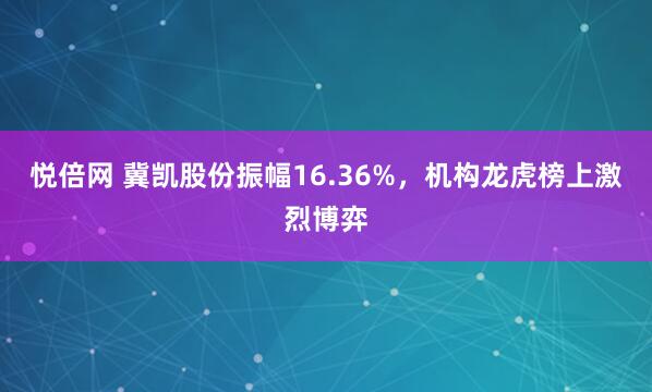 悦倍网 冀凯股份振幅16.36%，机构龙虎榜上激烈博弈