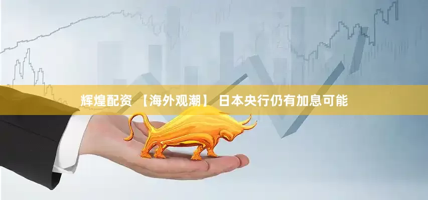 辉煌配资 【海外观潮】 日本央行仍有加息可能