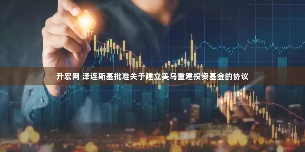 升宏网 泽连斯基批准关于建立美乌重建投资基金的协议