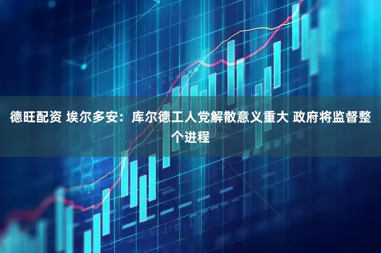 德旺配资 埃尔多安：库尔德工人党解散意义重大 政府将监督整个进程