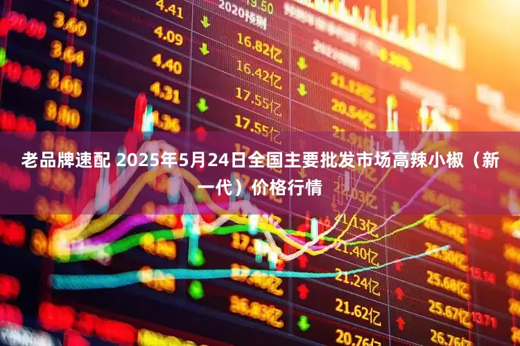 老品牌速配 2025年5月24日全国主要批发市场高辣小椒（新一代）价格行情