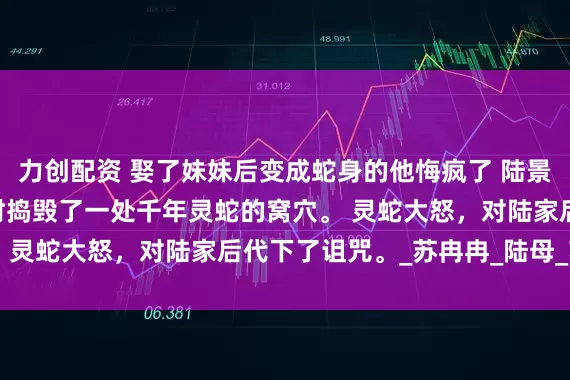 力创配资 娶了妹妹后变成蛇身的他悔疯了 陆景然 陆家祖先在外游历时捣毁了一处千年灵蛇的窝穴。 灵蛇大怒，对陆家后代下了诅咒。_苏冉冉_陆母_苏家