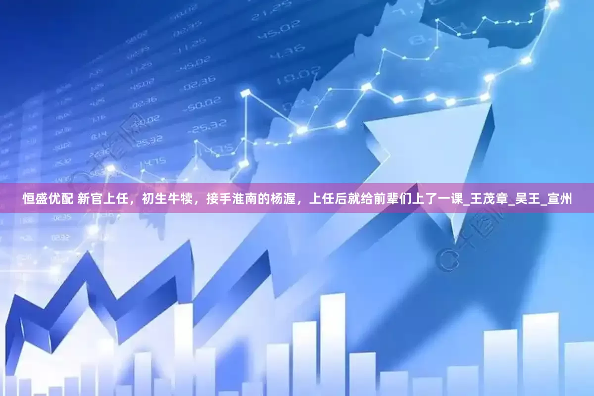 恒盛优配 新官上任，初生牛犊，接手淮南的杨渥，上任后就给前辈们上了一课_王茂章_吴王_宣州