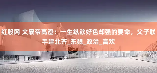 红股网 文襄帝高澄：一生纵欲好色却强的要命，父子联手建北齐_东魏_政治_高欢