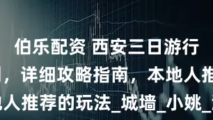 伯乐配资 西安三日游行程路线规划，详细攻略指南，本地人推荐的玩法_城墙_小姚_湘子庙街