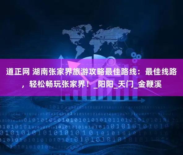 道正网 湖南张家界旅游攻略最佳路线：最佳线路，轻松畅玩张家界！_阳阳_天门_金鞭溪
