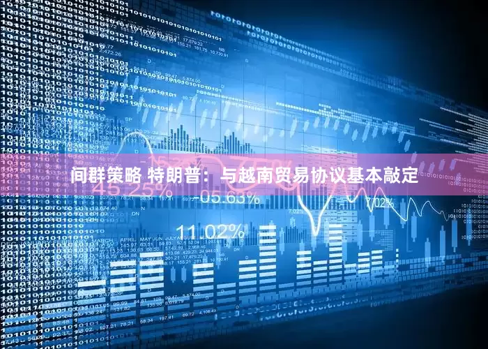 间群策略 特朗普：与越南贸易协议基本敲定