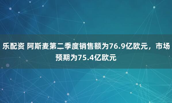 乐配资 阿斯麦第二季度销售额为76.9亿欧元，市场预期为75.4亿欧元