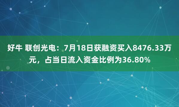 好牛 联创光电：7月18日获融资买入8476.33万元，占当日流入资金比例为36.80%