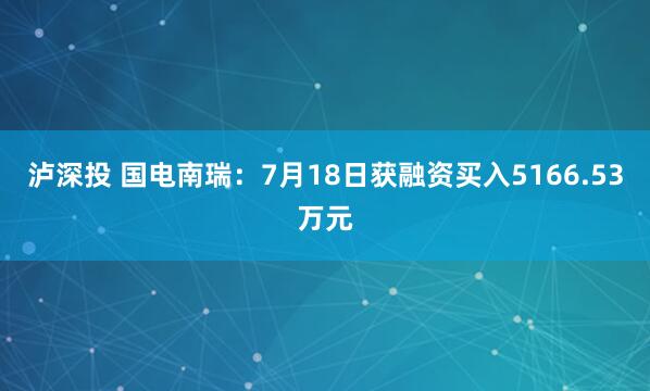 泸深投 国电南瑞：7月18日获融资买入5166.53万元
