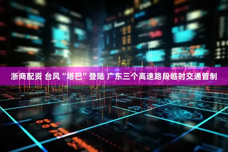 浙商配资 台风“塔巴”登陆 广东三个高速路段临时交通管制