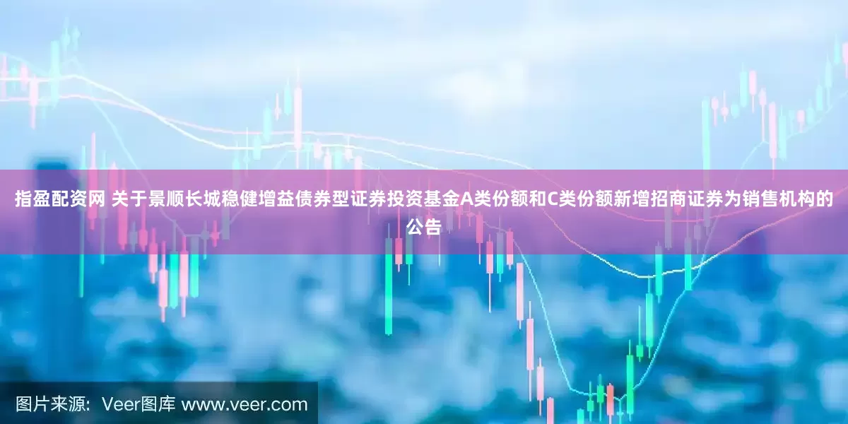 指盈配资网 关于景顺长城稳健增益债券型证券投资基金A类份额和C类份额新增招商证券为销售机构的公告