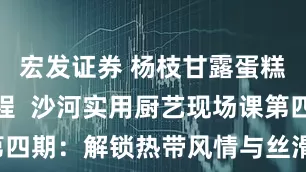 宏发证券 杨枝甘露蛋糕卷制作教程 沙河实用厨艺现场课第四期:解锁热带风情与丝滑并存的美味!