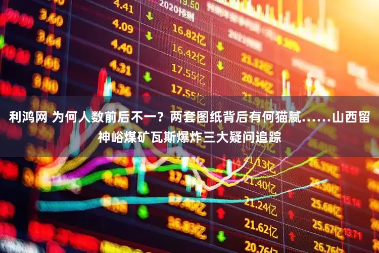 利鸿网 为何人数前后不一？两套图纸背后有何猫腻……山西留神峪煤矿瓦斯爆炸三大疑问追踪