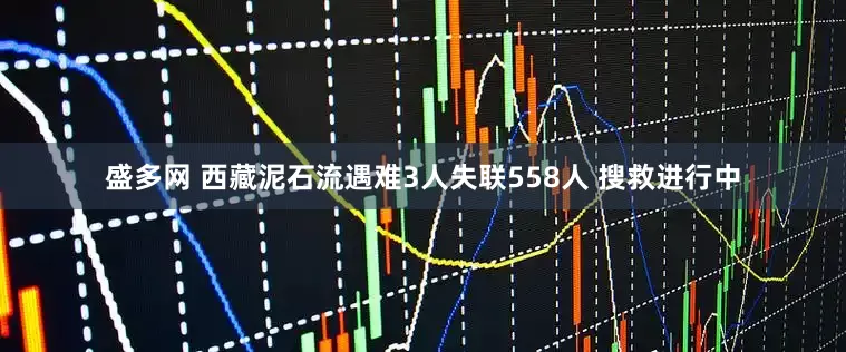 盛多网 西藏泥石流遇难3人失联558人 搜救进行中