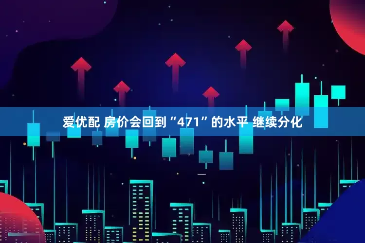爱优配 房价会回到“471”的水平 继续分化